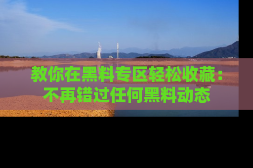 教你在黑料专区轻松收藏：不再错过任何黑料动态
