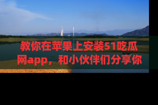 教你在苹果上安装51吃瓜网app，和小伙伴们分享你的吃瓜时刻！