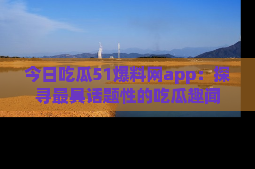 今日吃瓜51爆料网app：探寻最具话题性的吃瓜趣闻