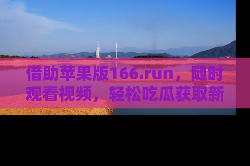 借助苹果版166.run，随时观看视频，轻松吃瓜获取新鲜热点！