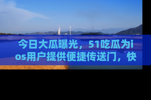 今日大瓜曝光，51吃瓜为ios用户提供便捷传送门，快来围观。