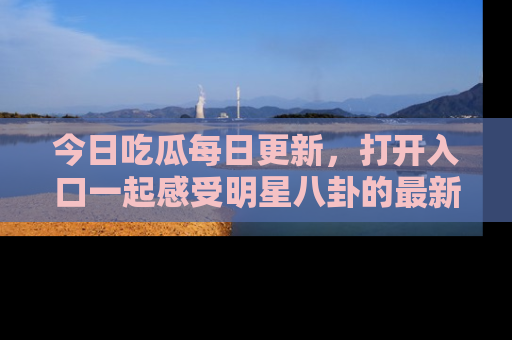 今日吃瓜每日更新，打开入口一起感受明星八卦的最新动态，别说我没告诉你哦！