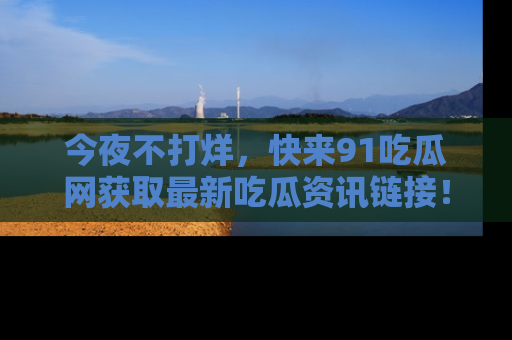 今夜不打烊，快来91吃瓜网获取最新吃瓜资讯链接！