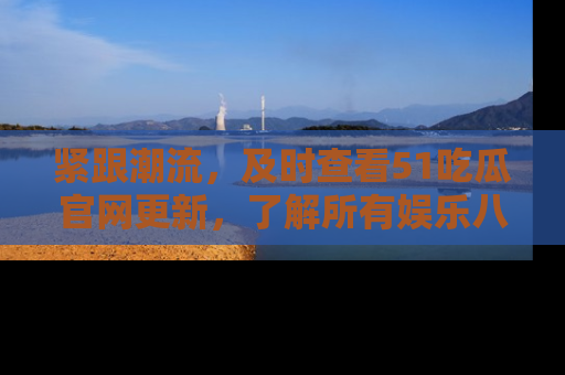 紧跟潮流，及时查看51吃瓜官网更新，了解所有娱乐八卦！