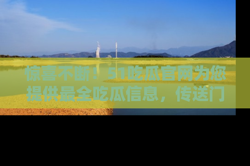 惊喜不断！51吃瓜官网为您提供最全吃瓜信息，传送门在这里，快来链接！