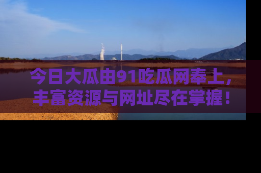 今日大瓜由91吃瓜网奉上，丰富资源与网址尽在掌握！