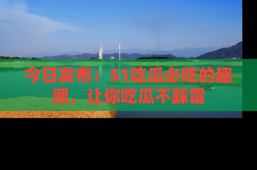 今日发布：51吃瓜必吃的趣闻，让你吃瓜不踩雷