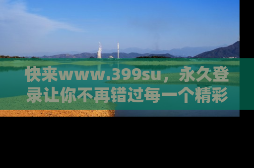 快来www.399su，永久登录让你不再错过每一个精彩的吃瓜瞬间！
