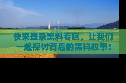 快来登录黑料专区，让我们一起探讨背后的黑料故事！