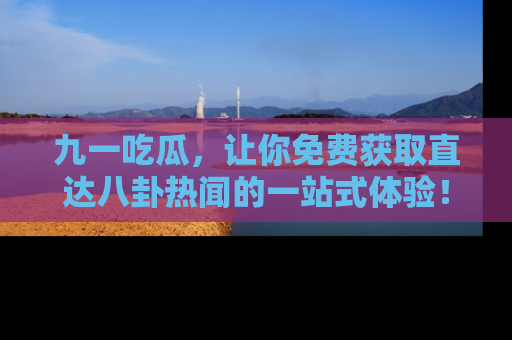 九一吃瓜,让你免费获取直达八卦热闻的一站式体验!