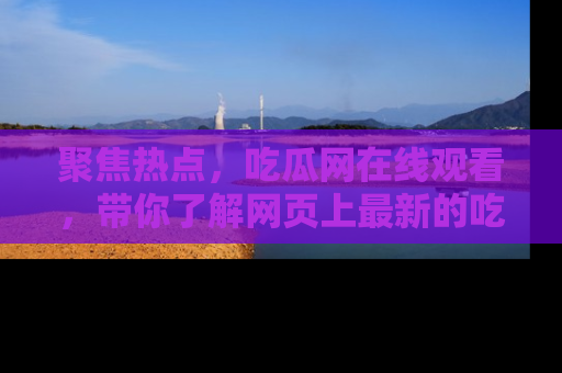 聚焦热点，吃瓜网在线观看，带你了解网页上最新的吃瓜动态与评论！