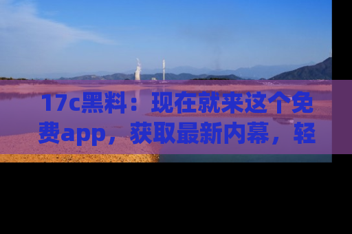 17c黑料:现在就来这个免费app,获取最新内幕,轻松掌握娱乐圈动向!