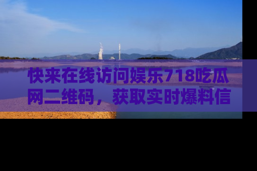 快来在线访问娱乐718吃瓜网二维码，获取实时爆料信息！