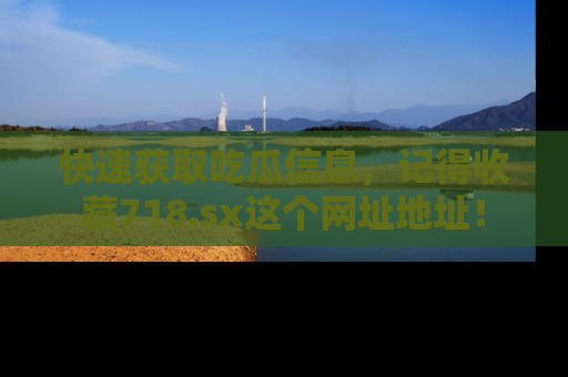 快速获取吃瓜信息，记得收藏718.sx这个网址地址！