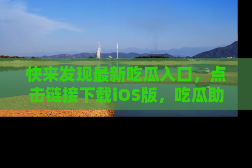 快来发现最新吃瓜入口，点击链接下载iOS版，吃瓜助你追剧更轻松！