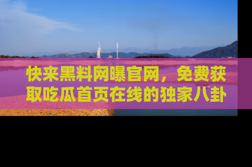 快来黑料网曝官网，免费获取吃瓜首页在线的独家八卦信息！