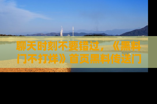 聊天时刻不要错过，《黑料门不打烊》首页黑料传送门一键带你进入奇妙世界！