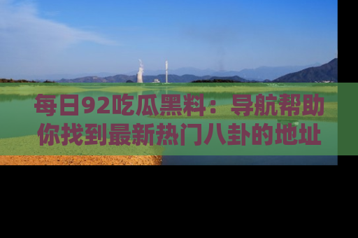 每日92吃瓜黑料：导航帮助你找到最新热门八卦的地址
