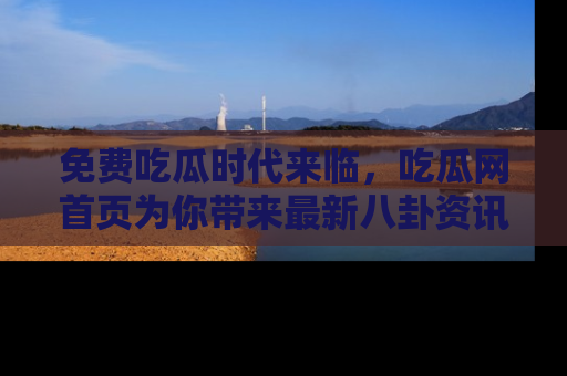 免费吃瓜时代来临，吃瓜网首页为你带来最新八卦资讯，快来围观！