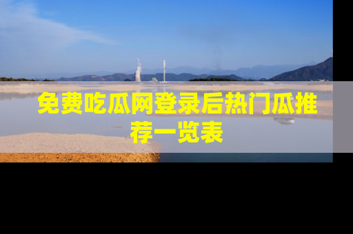 免费吃瓜网登录后热门瓜推荐一览表