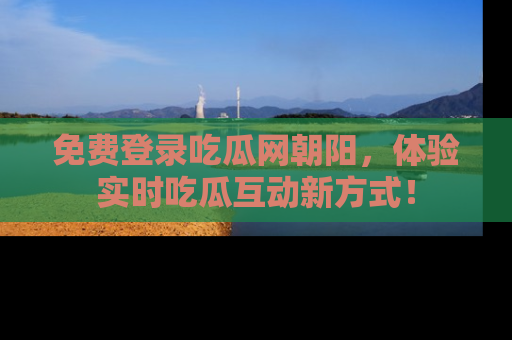 免费登录吃瓜网朝阳，体验实时吃瓜互动新方式！