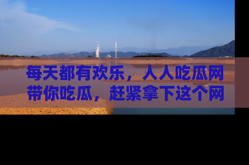 每天都有欢乐，人人吃瓜网带你吃瓜，赶紧拿下这个网址与地址吧！