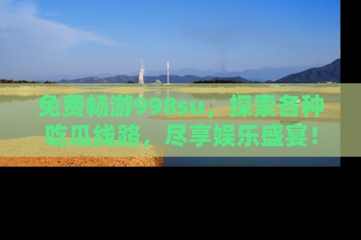 免费畅游998su，探索各种吃瓜线路，尽享娱乐盛宴！