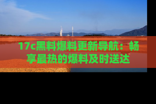 17c黑料爆料更新导航:畅享最热的爆料及时送达
