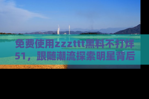 免费使用zzzttt黑料不打烊51，跟随潮流探索明星背后的故事，瘾君子必看！