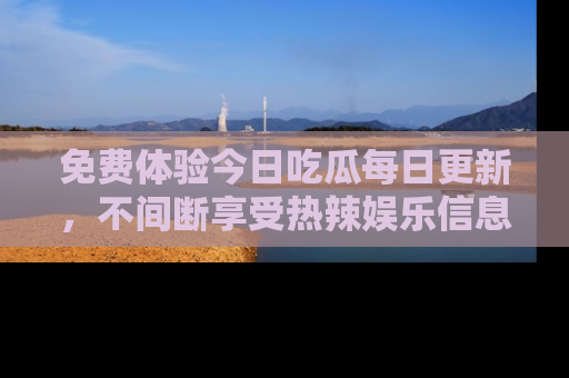 免费体验今日吃瓜每日更新，不间断享受热辣娱乐信息！