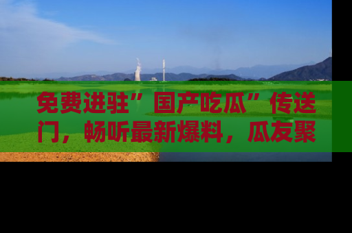 免费进驻”国产吃瓜”传送门，畅听最新爆料，瓜友聚集地等你！