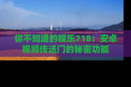 你不知道的娱乐718：安卓视频传送门的秘密功能