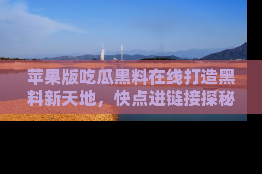 苹果版吃瓜黑料在线打造黑料新天地，快点进链接探秘！