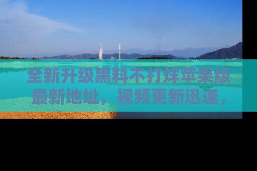 全新升级黑料不打烊苹果版最新地址，视频更新迅速，吃瓜从未如此精彩！