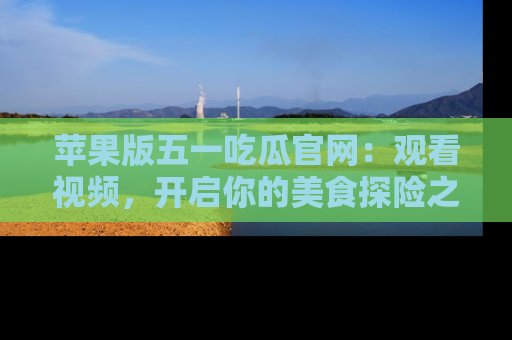 苹果版五一吃瓜官网：观看视频，开启你的美食探险之旅!