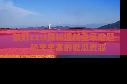 破解zztt黑料爆料登录难题，畅享丰富的吃瓜资源