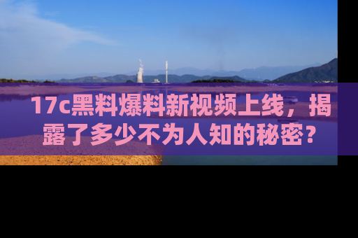 17c黑料爆料新视频上线,揭露了多少不为人知的秘密?