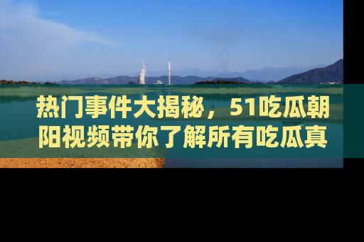 热门事件大揭秘，51吃瓜朝阳视频带你了解所有吃瓜真相