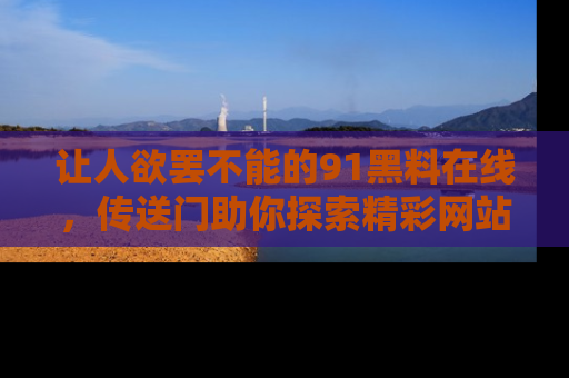 让人欲罢不能的91黑料在线，传送门助你探索精彩网站内幕！