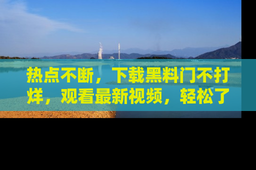 热点不断，下载黑料门不打烊，观看最新视频，轻松了解娱乐八卦！