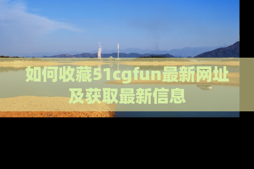 如何收藏51cgfun最新网址及获取最新信息