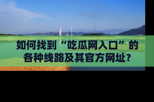 如何找到“吃瓜网入口”的各种线路及其官方网址？
