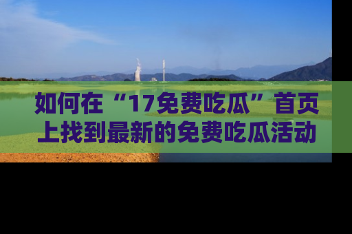 如何在“17免费吃瓜”首页上找到最新的免费吃瓜活动和动态