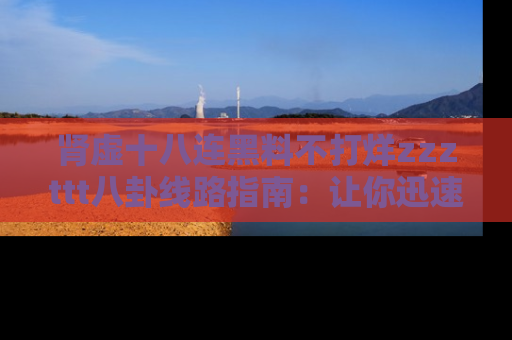 肾虚十八连黑料不打烊zzzttt八卦线路指南：让你迅速掌握热点事件脉络