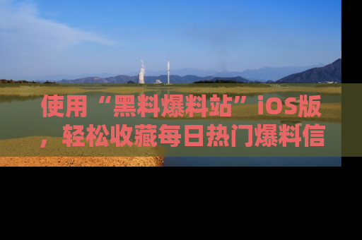 使用“黑料爆料站”iOS版，轻松收藏每日热门爆料信息！