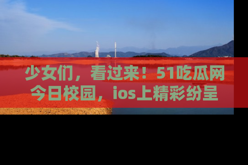 少女们，看过来！51吃瓜网今日校园，ios上精彩纷呈！