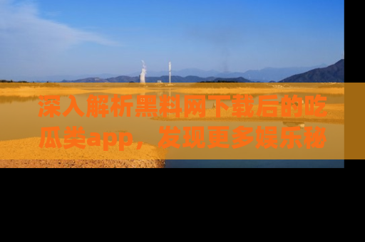 深入解析黑料网下载后的吃瓜类app，发现更多娱乐秘密