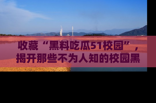 收藏“黑料吃瓜51校园”，揭开那些不为人知的校园黑幕！