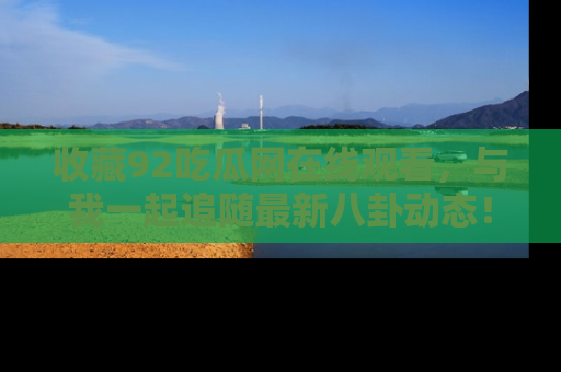 收藏92吃瓜网在线观看，与我一起追随最新八卦动态！