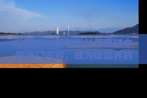 收藏zztt黑料爆料苹果版中的热门内容，成为吃瓜界的资深玩家！